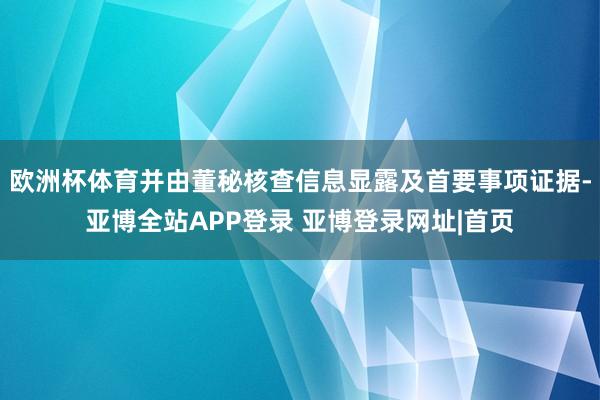 欧洲杯体育并由董秘核查信息显露及首要事项证据-亚博全站APP登录 亚博登录网址|首页