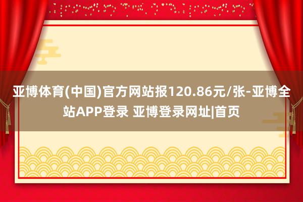 亚博体育(中国)官方网站报120.86元/张-亚博全站APP登录 亚博登录网址|首页