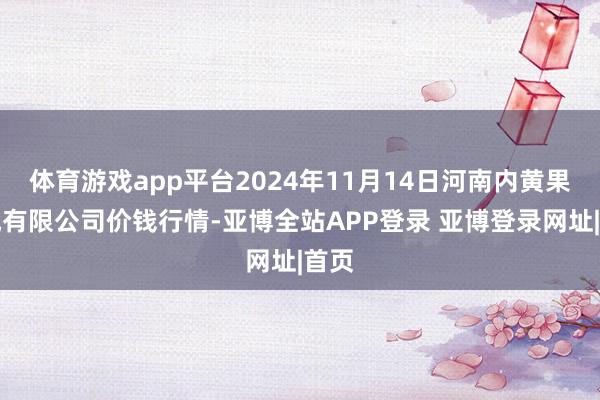 体育游戏app平台2024年11月14日河南内黄果蔬城有限公司价钱行情-亚博全站APP登录 亚博登录网址|首页