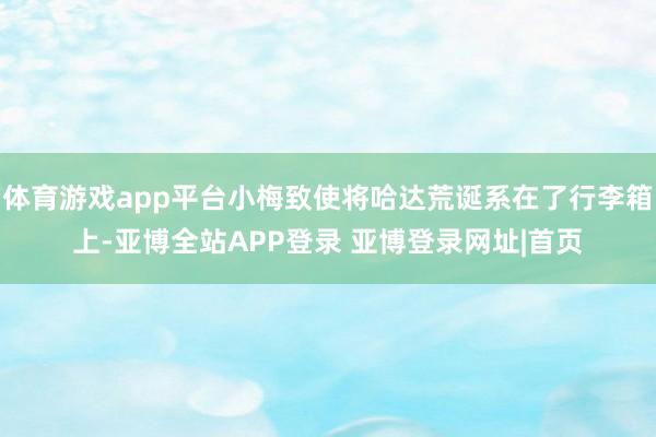 体育游戏app平台小梅致使将哈达荒诞系在了行李箱上-亚博全站APP登录 亚博登录网址|首页