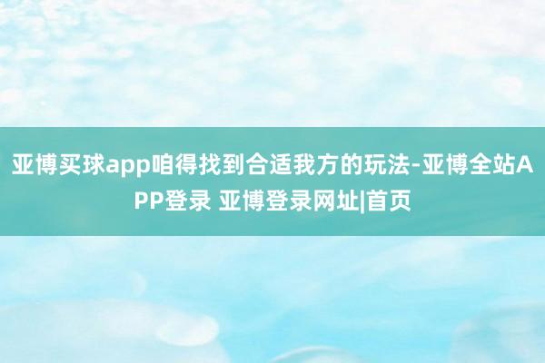 亚博买球app咱得找到合适我方的玩法-亚博全站APP登录 亚博登录网址|首页