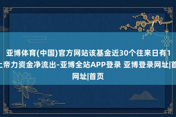 亚博体育(中国)官方网站该基金近30个往来日有16上帝力资金净流出-亚博全站APP登录 亚博登录网址|首页