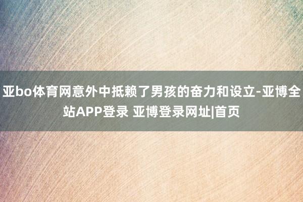 亚bo体育网意外中抵赖了男孩的奋力和设立-亚博全站APP登录 亚博登录网址|首页