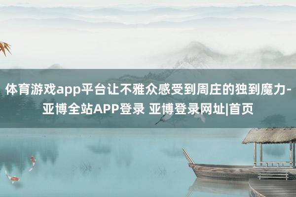 体育游戏app平台让不雅众感受到周庄的独到魔力-亚博全站APP登录 亚博登录网址|首页