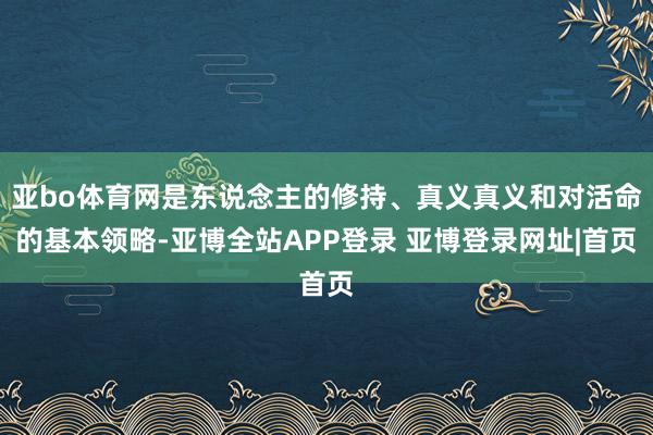 亚bo体育网是东说念主的修持、真义真义和对活命的基本领略-亚博全站APP登录 亚博登录网址|首页