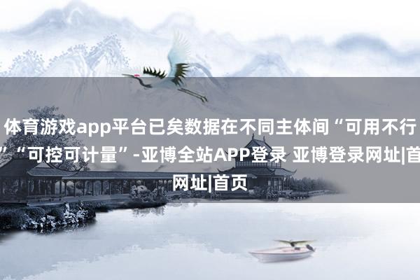 体育游戏app平台已矣数据在不同主体间“可用不行见”“可控可计量”-亚博全站APP登录 亚博登录网址|首页