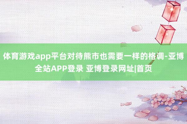 体育游戏app平台对待熊市也需要一样的格调-亚博全站APP登录 亚博登录网址|首页