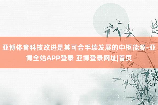 亚博体育科技改进是其可合手续发展的中枢能源-亚博全站APP登录 亚博登录网址|首页