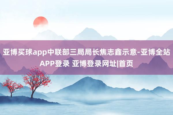 亚博买球app中联部三局局长焦志鑫示意-亚博全站APP登录 亚博登录网址|首页