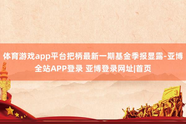 体育游戏app平台把柄最新一期基金季报显露-亚博全站APP登录 亚博登录网址|首页