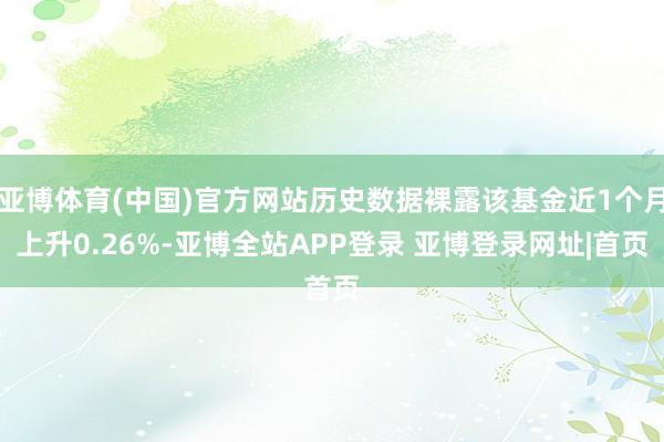 亚博体育(中国)官方网站历史数据裸露该基金近1个月上升0.26%-亚博全站APP登录 亚博登录网址|首页