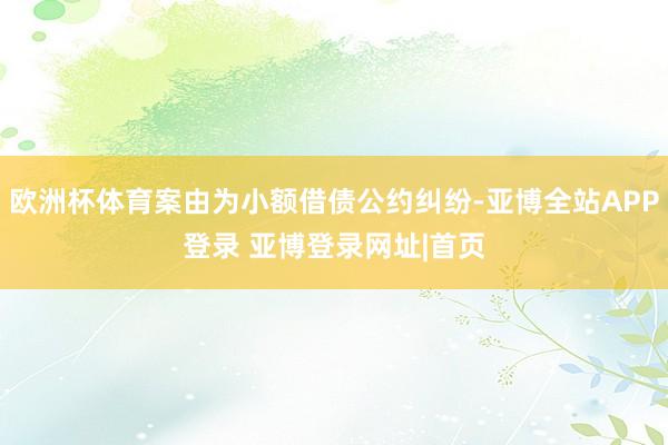 欧洲杯体育案由为小额借债公约纠纷-亚博全站APP登录 亚博登录网址|首页