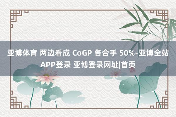 亚博体育 两边看成 CoGP 各合手 50%-亚博全站APP登录 亚博登录网址|首页