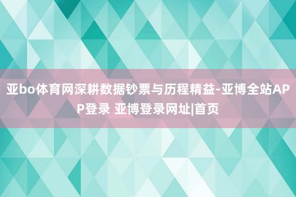 亚bo体育网深耕数据钞票与历程精益-亚博全站APP登录 亚博登录网址|首页