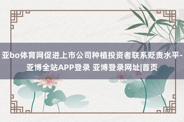 亚bo体育网促进上市公司种植投资者联系贬责水平-亚博全站APP登录 亚博登录网址|首页