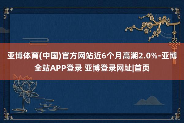 亚博体育(中国)官方网站近6个月高潮2.0%-亚博全站APP登录 亚博登录网址|首页