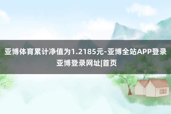亚博体育累计净值为1.2185元-亚博全站APP登录 亚博登录网址|首页