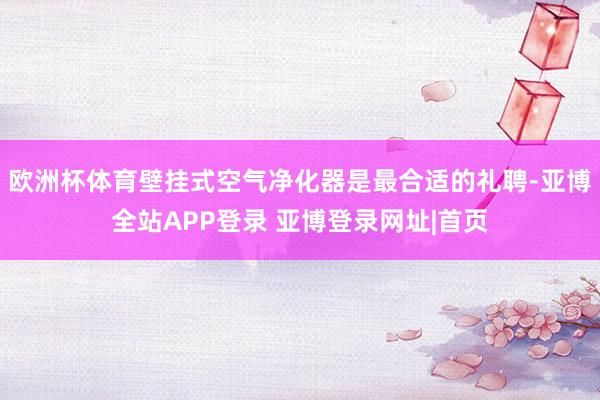欧洲杯体育壁挂式空气净化器是最合适的礼聘-亚博全站APP登录 亚博登录网址|首页