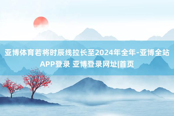 亚博体育若将时辰线拉长至2024年全年-亚博全站APP登录 亚博登录网址|首页