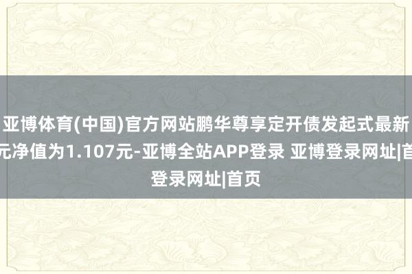 亚博体育(中国)官方网站鹏华尊享定开债发起式最新单元净值为1.107元-亚博全站APP登录 亚博登录网址|首页