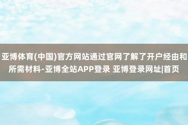 亚博体育(中国)官方网站通过官网了解了开户经由和所需材料-亚博全站APP登录 亚博登录网址|首页