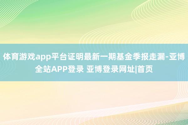 体育游戏app平台证明最新一期基金季报走漏-亚博全站APP登录 亚博登录网址|首页