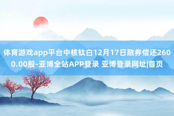 体育游戏app平台中核钛白12月17日融券偿还2600.00股-亚博全站APP登录 亚博登录网址|首页