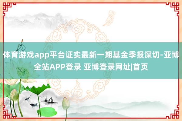 体育游戏app平台证实最新一期基金季报深切-亚博全站APP登录 亚博登录网址|首页