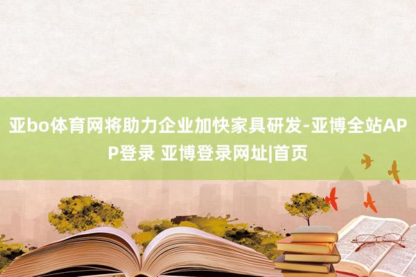 亚bo体育网将助力企业加快家具研发-亚博全站APP登录 亚博登录网址|首页