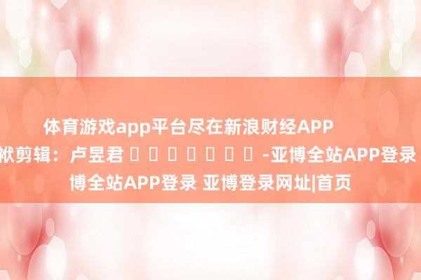 体育游戏app平台尽在新浪财经APP            						包袱剪辑：卢昱君 							-亚博全站APP登录 亚博登录网址|首页