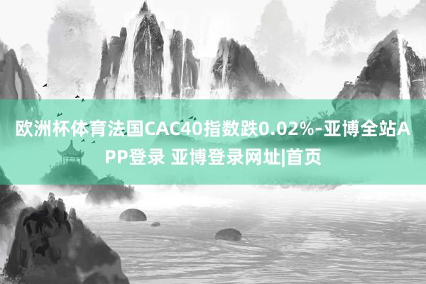 欧洲杯体育法国CAC40指数跌0.02%-亚博全站APP登录 亚博登录网址|首页