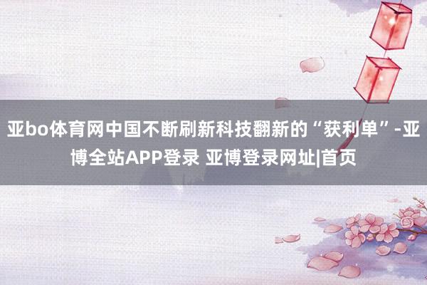 亚bo体育网中国不断刷新科技翻新的“获利单”-亚博全站APP登录 亚博登录网址|首页