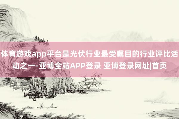 体育游戏app平台是光伏行业最受瞩目的行业评比活动之一-亚博全站APP登录 亚博登录网址|首页