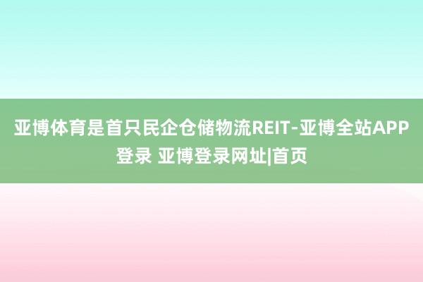 亚博体育是首只民企仓储物流REIT-亚博全站APP登录 亚博登录网址|首页