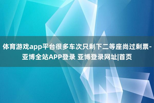体育游戏app平台很多车次只剩下二等座尚过剩票-亚博全站APP登录 亚博登录网址|首页