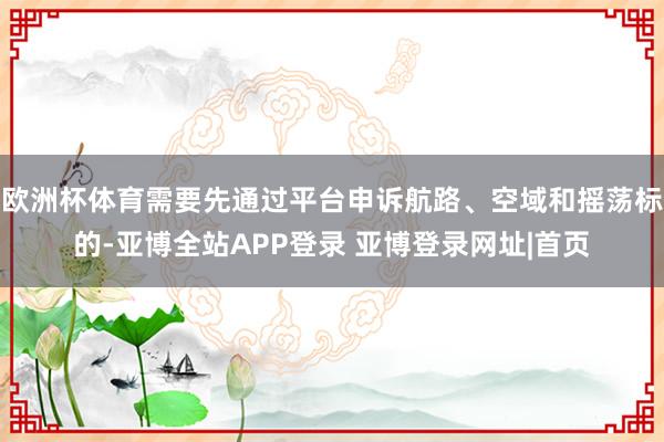 欧洲杯体育需要先通过平台申诉航路、空域和摇荡标的-亚博全站APP登录 亚博登录网址|首页
