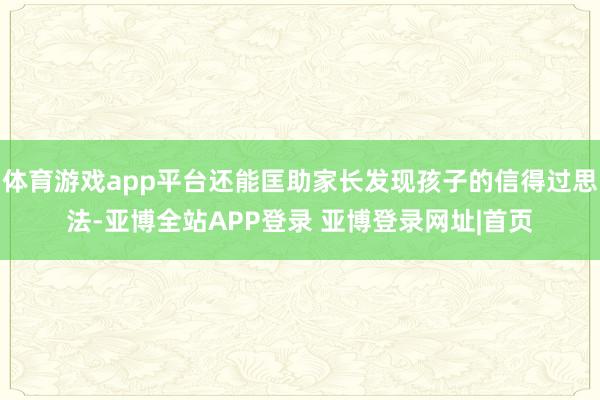 体育游戏app平台还能匡助家长发现孩子的信得过思法-亚博全站APP登录 亚博登录网址|首页
