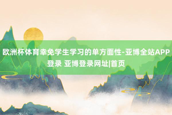 欧洲杯体育幸免学生学习的单方面性-亚博全站APP登录 亚博登录网址|首页