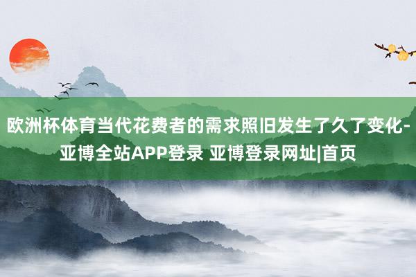 欧洲杯体育当代花费者的需求照旧发生了久了变化-亚博全站APP登录 亚博登录网址|首页