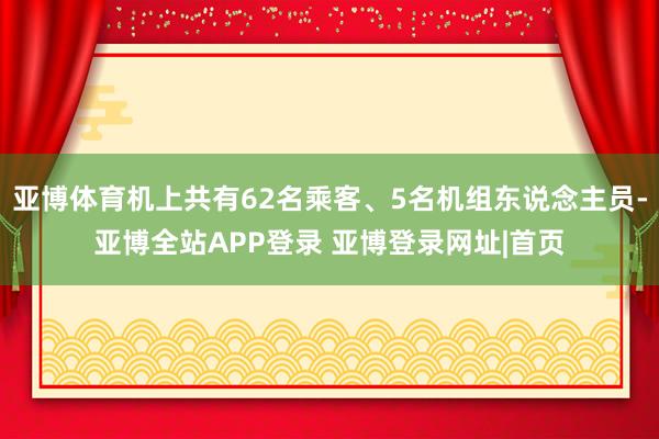 亚博体育机上共有62名乘客、5名机组东说念主员-亚博全站APP登录 亚博登录网址|首页