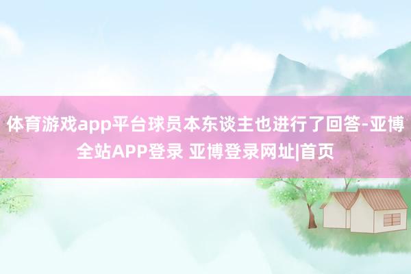 体育游戏app平台球员本东谈主也进行了回答-亚博全站APP登录 亚博登录网址|首页