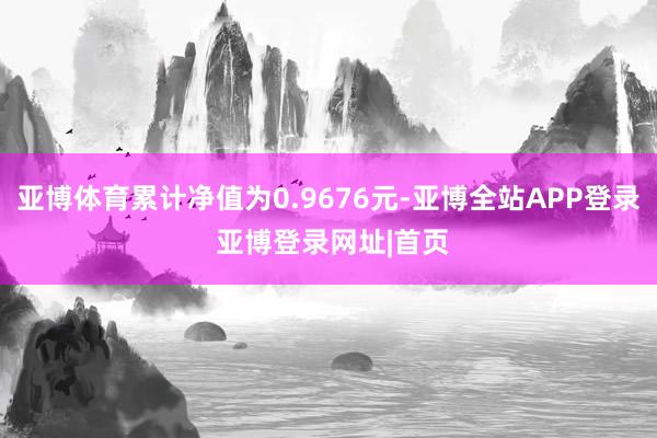 亚博体育累计净值为0.9676元-亚博全站APP登录 亚博登录网址|首页