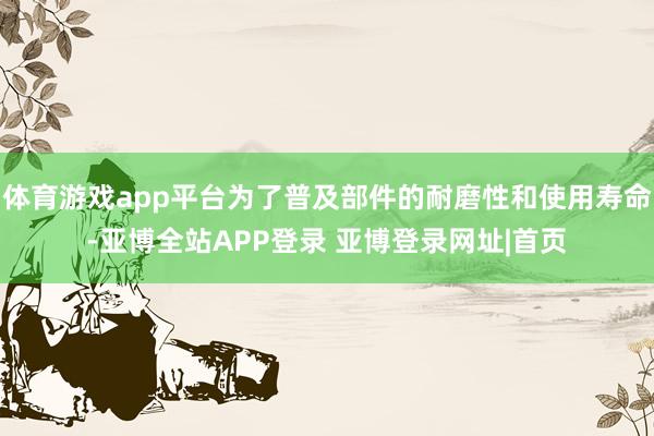 体育游戏app平台为了普及部件的耐磨性和使用寿命-亚博全站APP登录 亚博登录网址|首页
