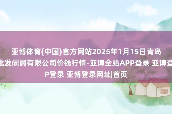 亚博体育(中国)官方网站2025年1月15日青岛东庄头蔬菜批发阛阓有限公司价钱行情-亚博全站APP登录 亚博登录网址|首页