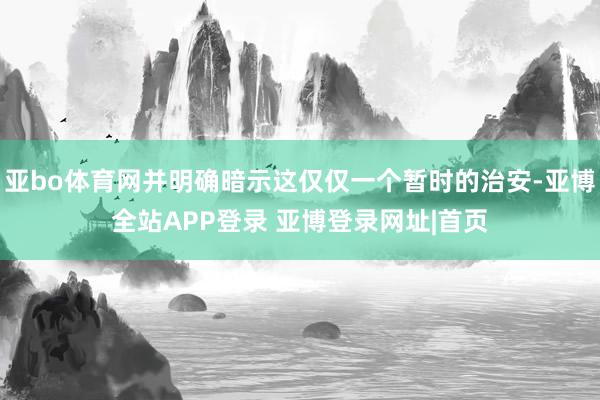 亚bo体育网并明确暗示这仅仅一个暂时的治安-亚博全站APP登录 亚博登录网址|首页