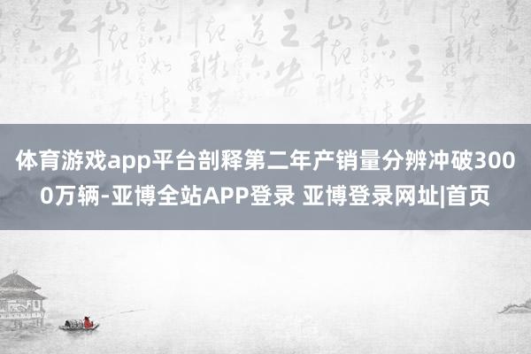 体育游戏app平台剖释第二年产销量分辨冲破3000万辆-亚博全站APP登录 亚博登录网址|首页