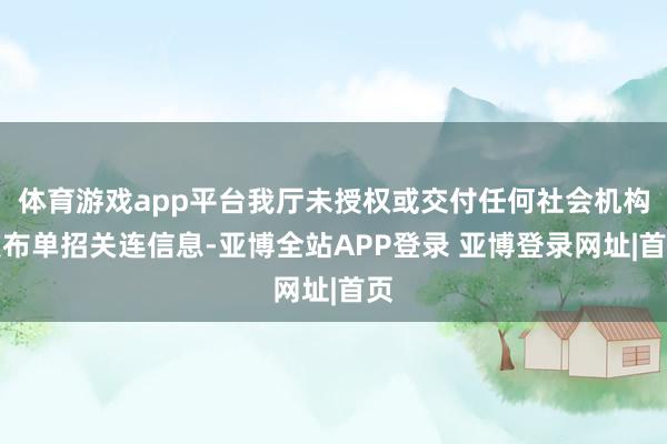 体育游戏app平台我厅未授权或交付任何社会机构发布单招关连信息-亚博全站APP登录 亚博登录网址|首页