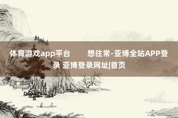 体育游戏app平台        想往常-亚博全站APP登录 亚博登录网址|首页