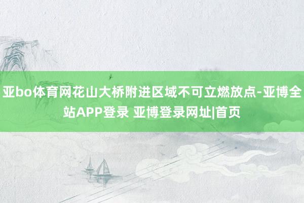 亚bo体育网花山大桥附进区域不可立燃放点-亚博全站APP登录 亚博登录网址|首页
