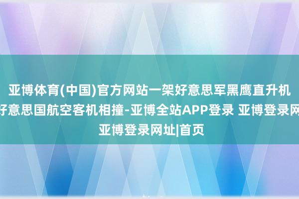 亚博体育(中国)官方网站一架好意思军黑鹰直升机与一架好意思国航空客机相撞-亚博全站APP登录 亚博登录网址|首页